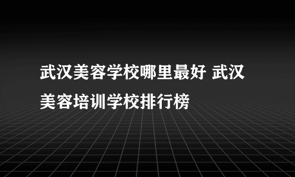 武汉美容学校哪里最好 武汉美容培训学校排行榜