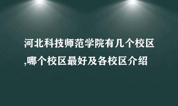 河北科技师范学院有几个校区,哪个校区最好及各校区介绍 