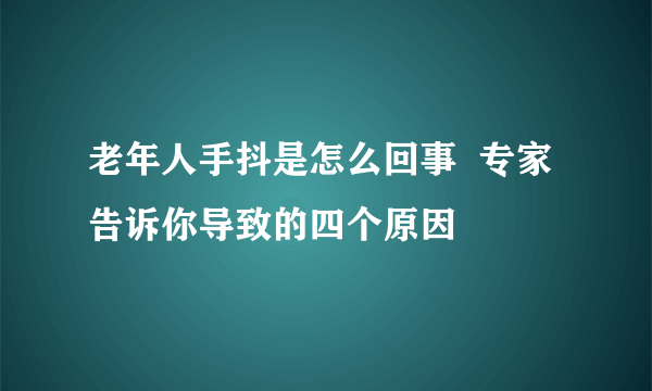 老年人手抖是怎么回事  专家告诉你导致的四个原因