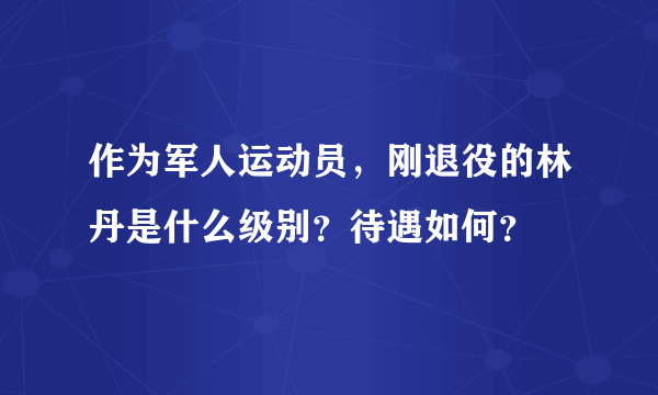 作为军人运动员，刚退役的林丹是什么级别？待遇如何？