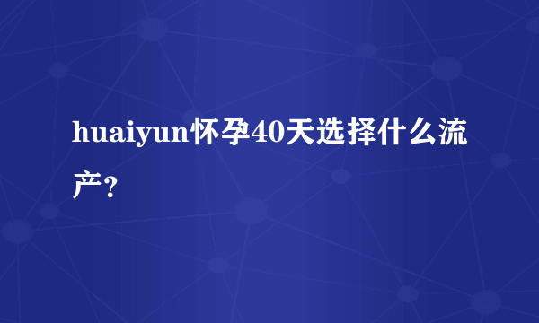 huaiyun怀孕40天选择什么流产？