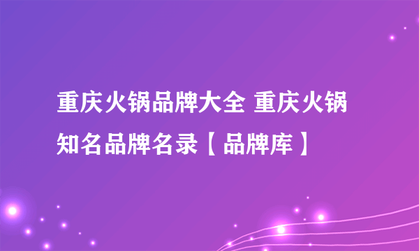 重庆火锅品牌大全 重庆火锅知名品牌名录【品牌库】