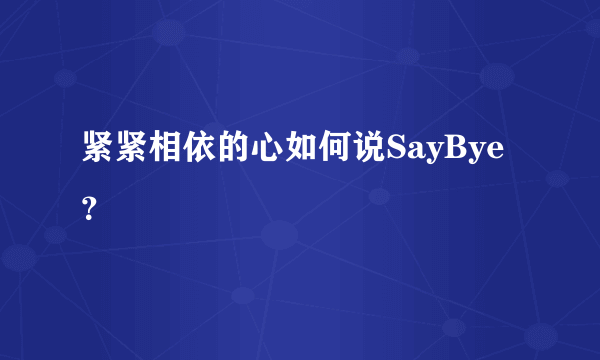 紧紧相依的心如何说SayBye？