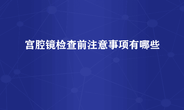 宫腔镜检查前注意事项有哪些