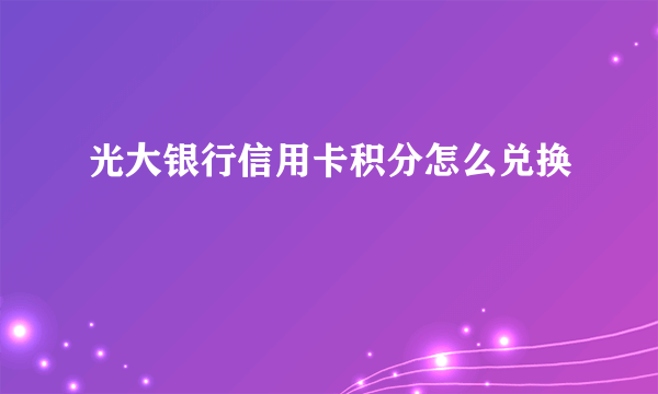 光大银行信用卡积分怎么兑换