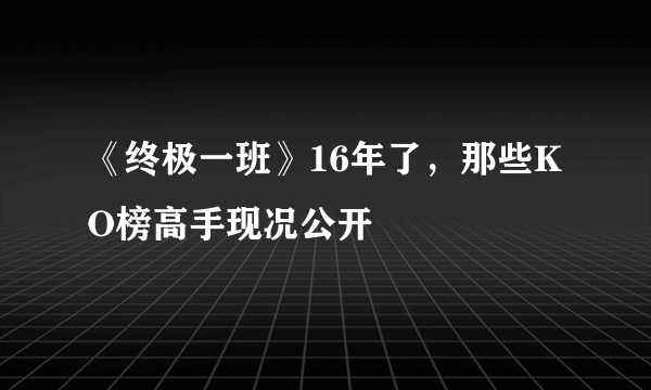 《终极一班》16年了，那些KO榜高手现况公开