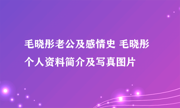 毛晓彤老公及感情史 毛晓彤个人资料简介及写真图片