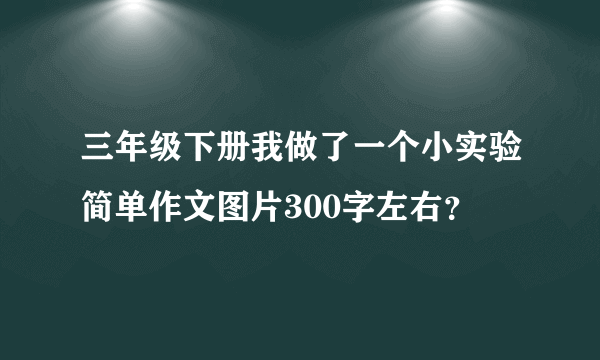 三年级下册我做了一个小实验简单作文图片300字左右？