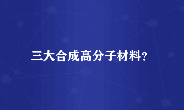 三大合成高分子材料？