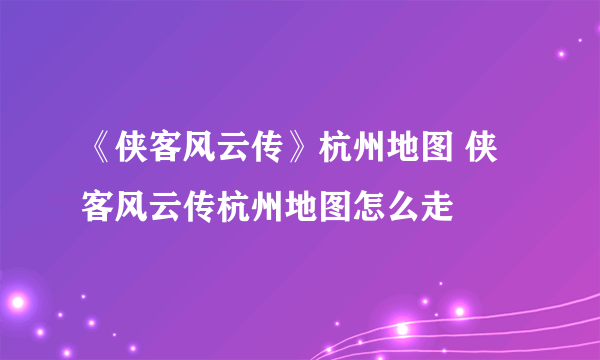 《侠客风云传》杭州地图 侠客风云传杭州地图怎么走