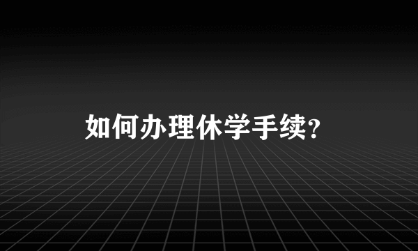 如何办理休学手续？