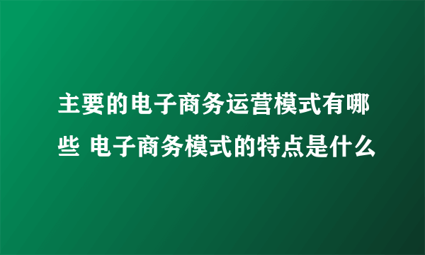 主要的电子商务运营模式有哪些 电子商务模式的特点是什么