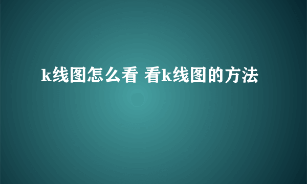 k线图怎么看 看k线图的方法