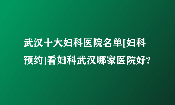 武汉十大妇科医院名单[妇科预约]看妇科武汉哪家医院好?