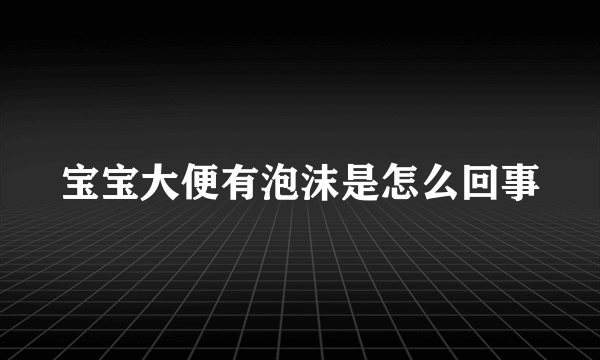 宝宝大便有泡沫是怎么回事