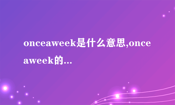 onceaweek是什么意思,onceaweek的解释_英汉词典_飞外