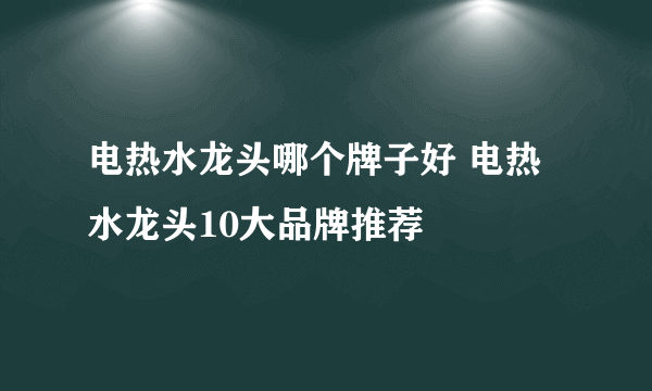 电热水龙头哪个牌子好 电热水龙头10大品牌推荐