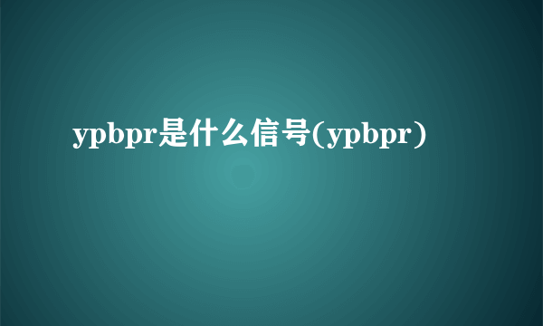 ypbpr是什么信号(ypbpr)