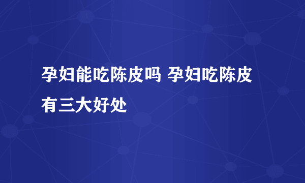 孕妇能吃陈皮吗 孕妇吃陈皮有三大好处