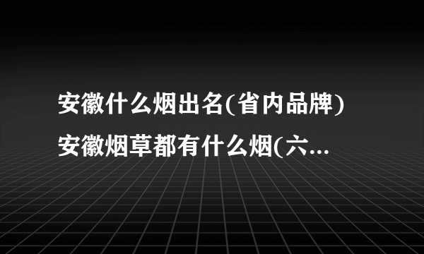 安徽什么烟出名(省内品牌) 安徽烟草都有什么烟(六大卷烟厂)