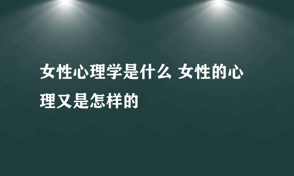 女性心理学是什么 女性的心理又是怎样的