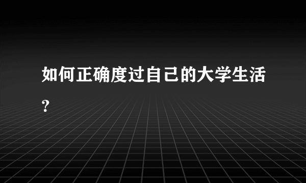 如何正确度过自己的大学生活？