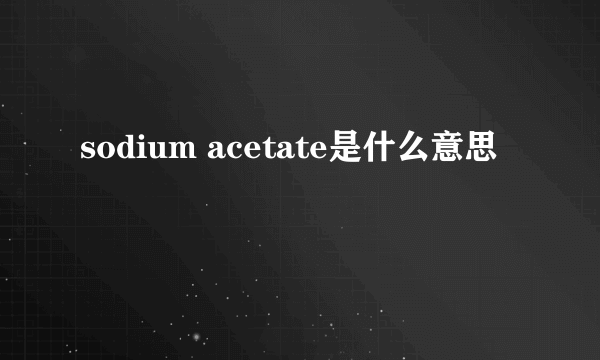 sodium acetate是什么意思