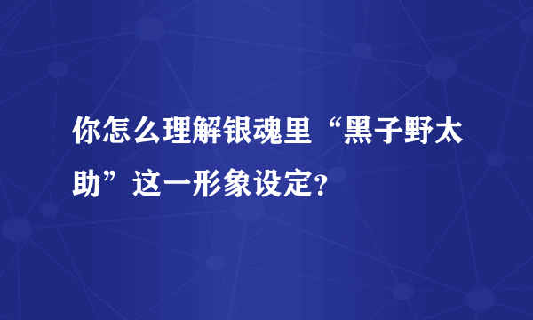 你怎么理解银魂里“黑子野太助”这一形象设定？