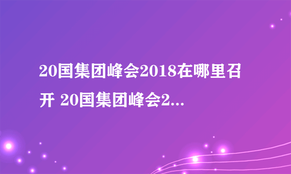 20国集团峰会2018在哪里召开 20国集团峰会2018时间地点