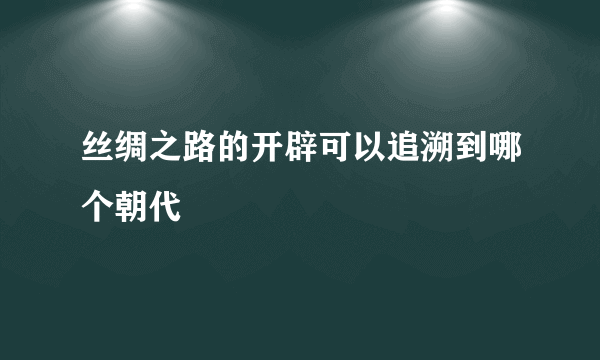 丝绸之路的开辟可以追溯到哪个朝代