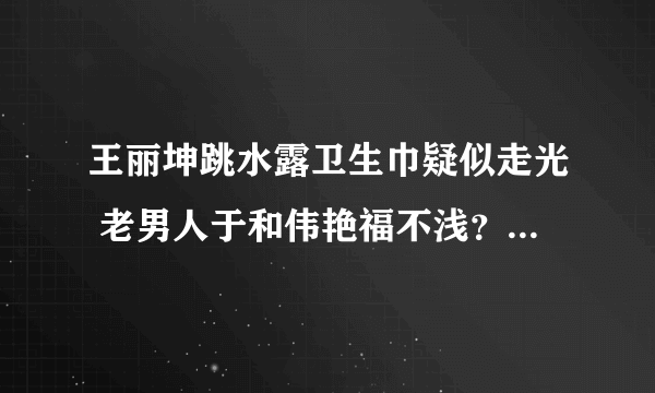 王丽坤跳水露卫生巾疑似走光 老男人于和伟艳福不浅？_飞外网