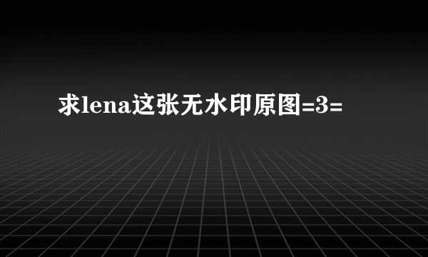 求lena这张无水印原图=3=