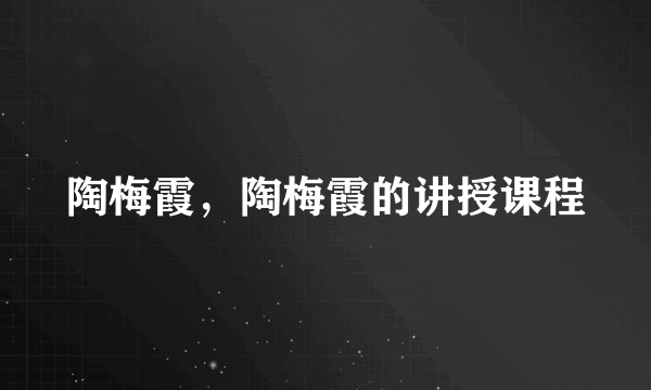 陶梅霞，陶梅霞的讲授课程