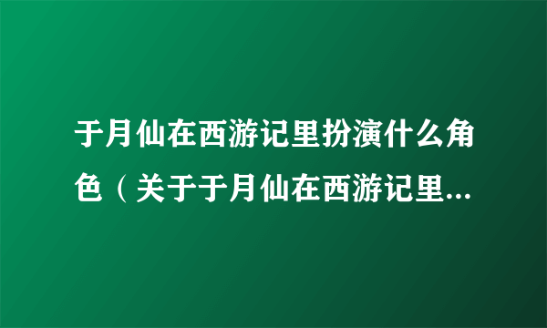 于月仙在西游记里扮演什么角色（关于于月仙在西游记里扮演什么角色的简介）