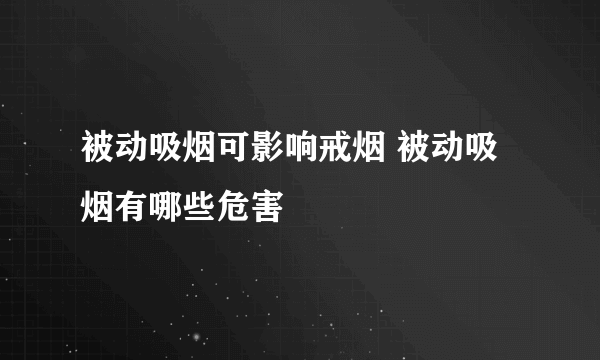 被动吸烟可影响戒烟 被动吸烟有哪些危害