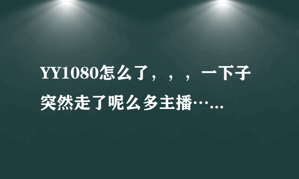 YY1080怎么了，，，一下子突然走了呢么多主播…我只想问问好奇而已，，不是想惹事