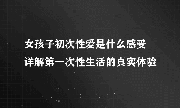 女孩子初次性爱是什么感受 详解第一次性生活的真实体验