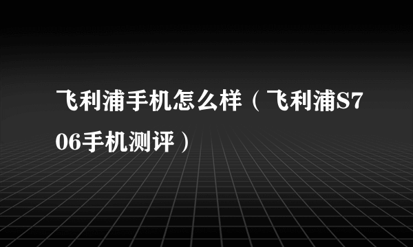 飞利浦手机怎么样（飞利浦S706手机测评）