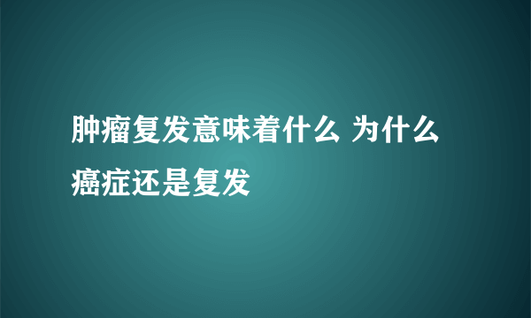 肿瘤复发意味着什么 为什么癌症还是复发