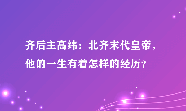 齐后主高纬：北齐末代皇帝，他的一生有着怎样的经历？