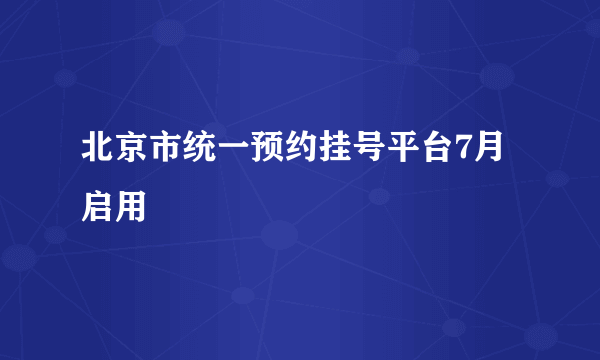 北京市统一预约挂号平台7月启用