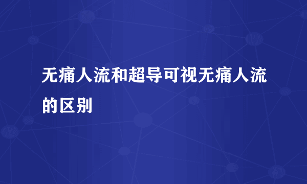 无痛人流和超导可视无痛人流的区别