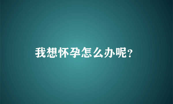 我想怀孕怎么办呢？