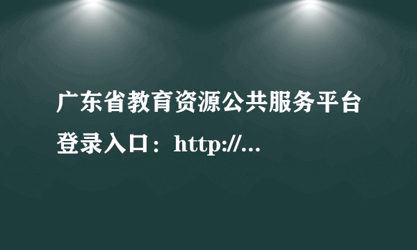 广东省教育资源公共服务平台登录入口：http://zy.gdedu.gov.cn/