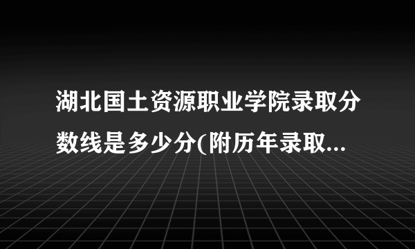 湖北国土资源职业学院录取分数线是多少分(附历年录取分数线)