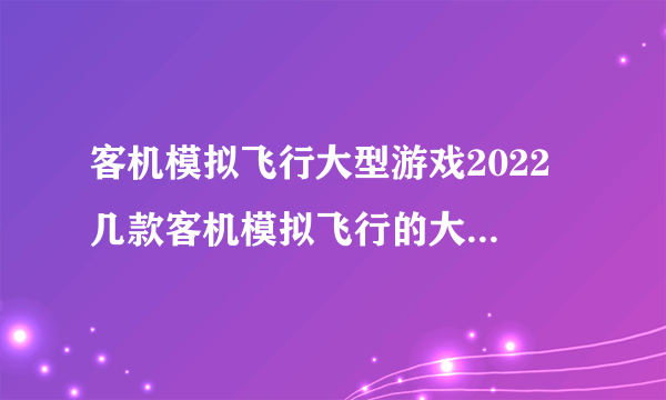 客机模拟飞行大型游戏2022 几款客机模拟飞行的大型游戏推荐