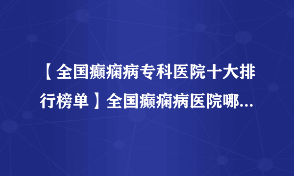 【全国癫痫病专科医院十大排行榜单】全国癫痫病医院哪家最好？