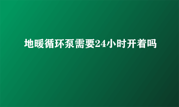 地暖循环泵需要24小时开着吗