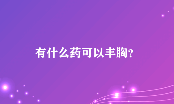 有什么药可以丰胸？