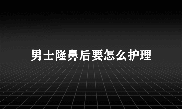 男士隆鼻后要怎么护理